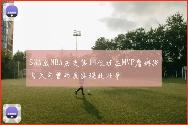 SGA成NBA历史第14位连庄MVP詹姆斯与天勾曾两度实现此壮举