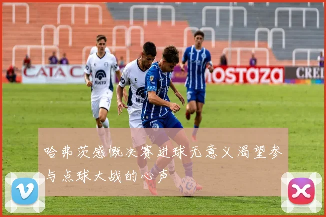 哈弗茨感慨决赛进球无意义渴望参与点球大战的心声
