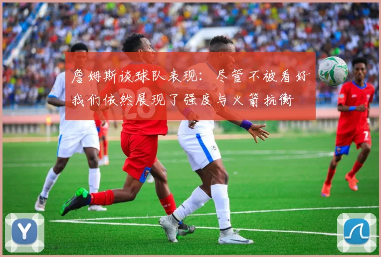 詹姆斯谈球队表现：尽管不被看好我们依然展现了强度与火箭抗衡