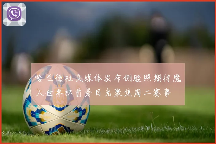 哈兰德社交媒体发布侧脸照期待魔人世界杯首秀目光聚焦周二赛事
