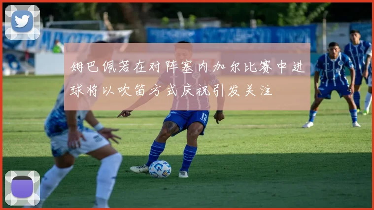 姆巴佩若在对阵塞内加尔比赛中进球将以吹笛方式庆祝引发关注