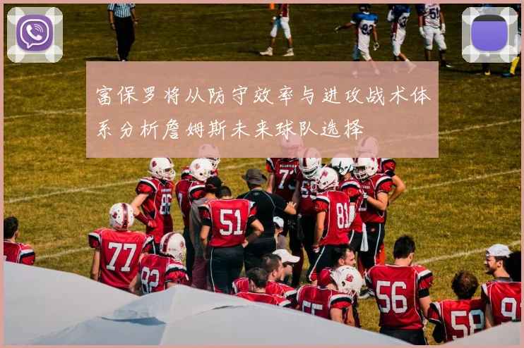 富保罗将从防守效率与进攻战术体系分析詹姆斯未来球队选择