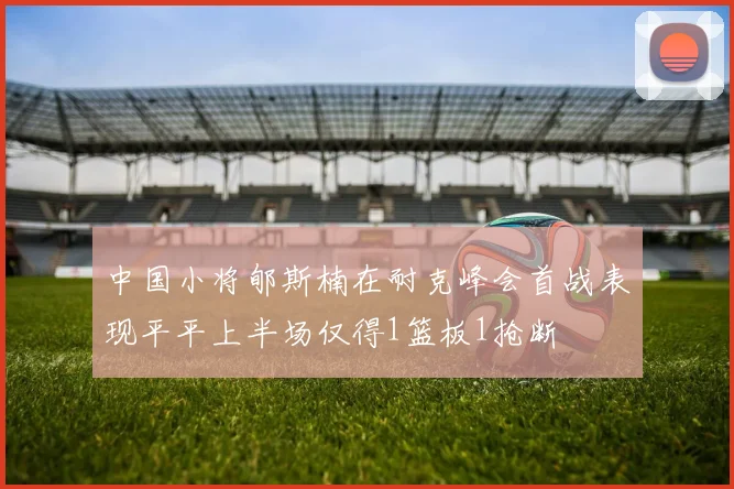 中国小将郇斯楠在耐克峰会首战表现平平上半场仅得1篮板1抢断