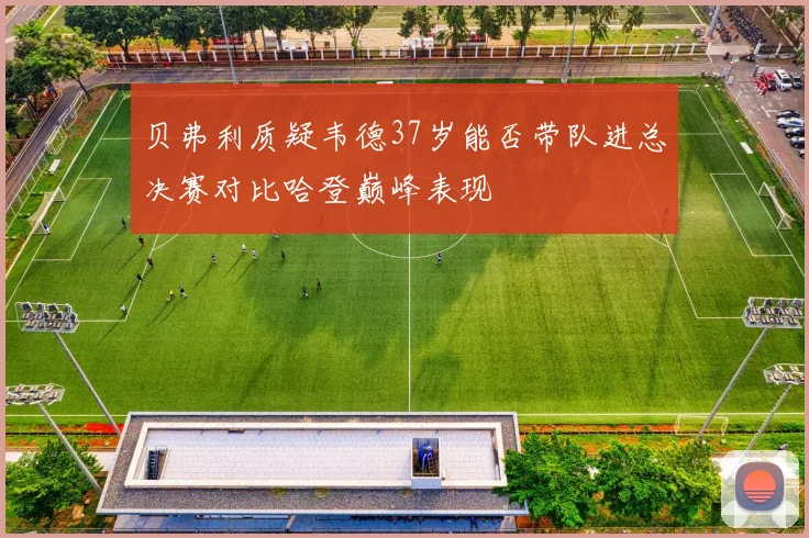 贝弗利质疑韦德37岁能否带队进总决赛对比哈登巅峰表现