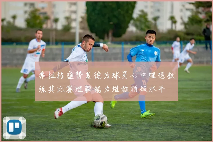 弗拉格盛赞基德为球员心中理想教练其比赛理解能力堪称顶级水平
