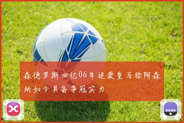 森德罗斯回忆06年逆袭皇马称阿森纳如今具备争冠实力