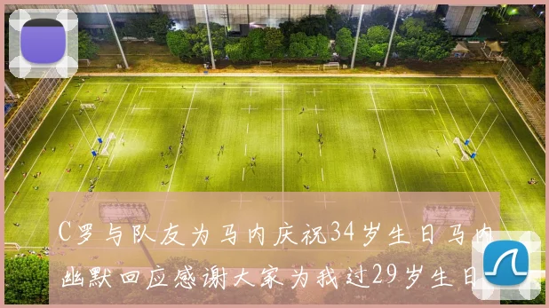C罗与队友为马内庆祝34岁生日马内幽默回应感谢大家为我过29岁生日