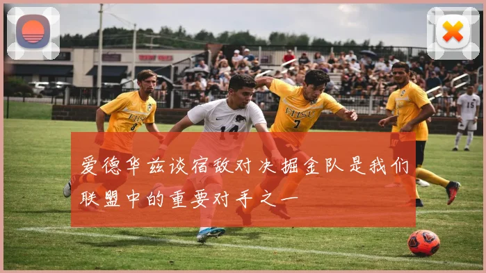 爱德华兹谈宿敌对决掘金队是我们联盟中的重要对手之一