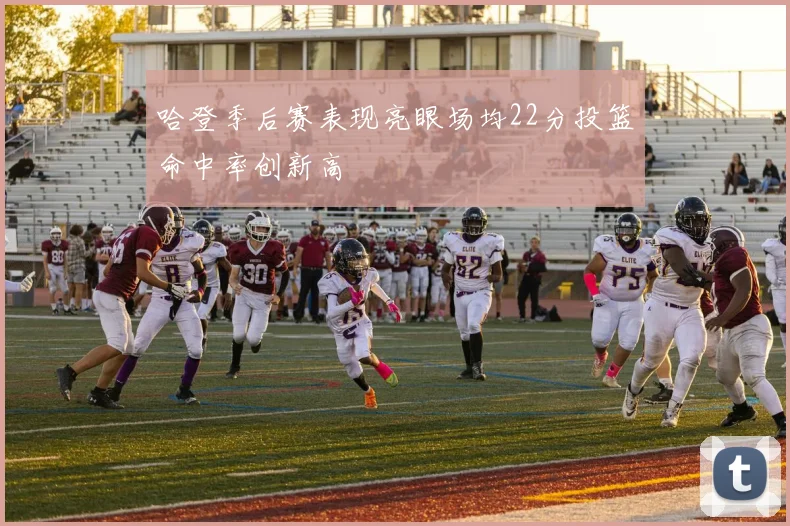 哈登季后赛表现亮眼场均22分投篮命中率创新高