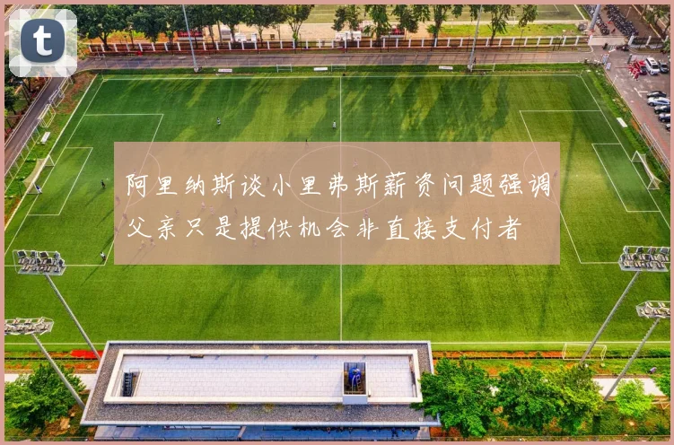 阿里纳斯谈小里弗斯薪资问题强调父亲只是提供机会非直接支付者