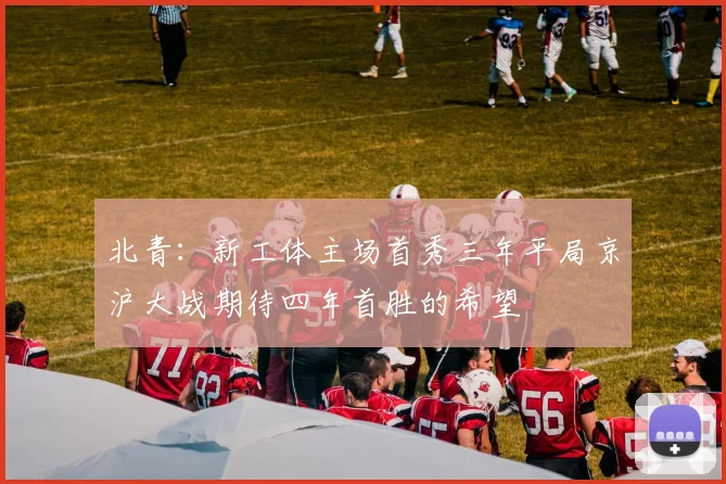 北青：新工体主场首秀三年平局京沪大战期待四年首胜的希望