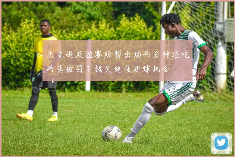 杰克逊友谊赛短暂出场两分钟连吃两黄被罚下错失绝佳进球机会