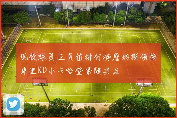 现役球员正负值排行榜詹姆斯领衔库里KD小卡哈登紧随其后