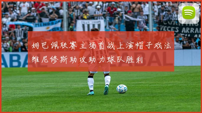 姆巴佩联赛主场首战上演帽子戏法维尼修斯助攻助力球队胜利