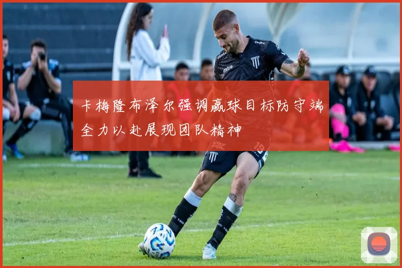 卡梅隆布泽尔强调赢球目标防守端全力以赴展现团队精神